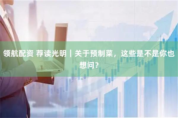 领航配资 荐读光明｜关于预制菜，这些是不是你也想问？
