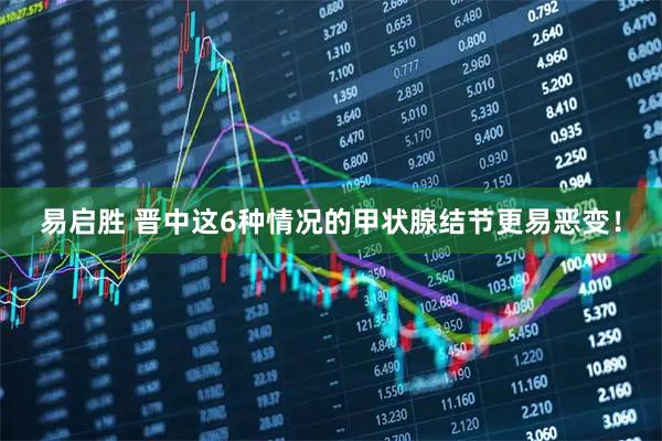 易启胜 晋中这6种情况的甲状腺结节更易恶变！