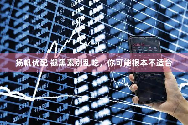 扬帆优配 褪黑素别乱吃，你可能根本不适合