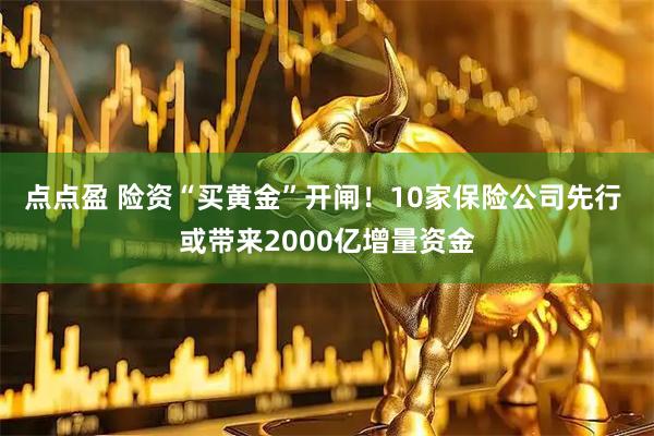 点点盈 险资“买黄金”开闸！10家保险公司先行 或带来2000亿增量资金