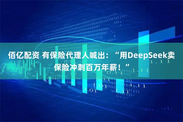 佰亿配资 有保险代理人喊出：“用DeepSeek卖保险冲刺百万年薪！”