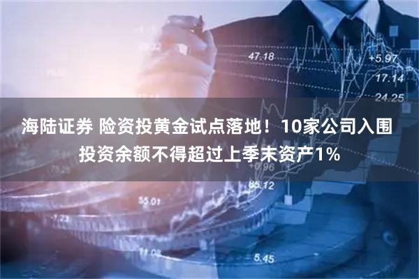 海陆证券 险资投黄金试点落地！10家公司入围 投资余额不得超过上季末资产1%