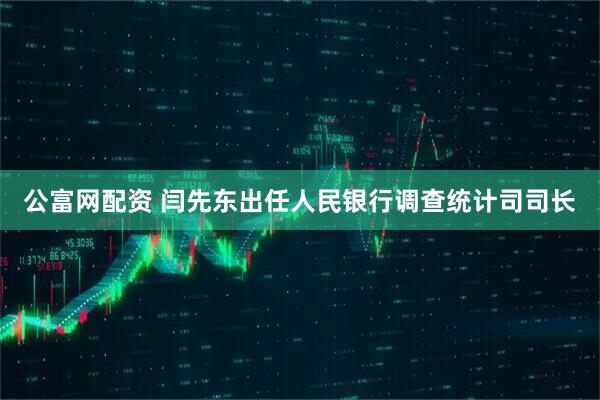 公富网配资 闫先东出任人民银行调查统计司司长