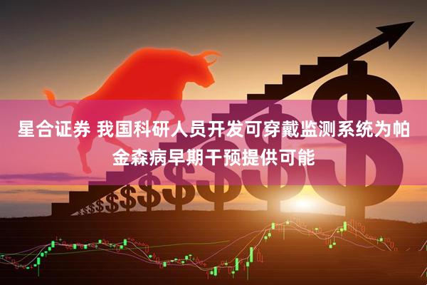 星合证券 我国科研人员开发可穿戴监测系统为帕金森病早期干预提供可能