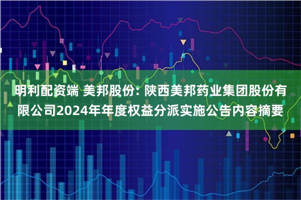 明利配资端 美邦股份: 陕西美邦药业集团股份有限公司2024年年度权益分派实施公告内容摘要