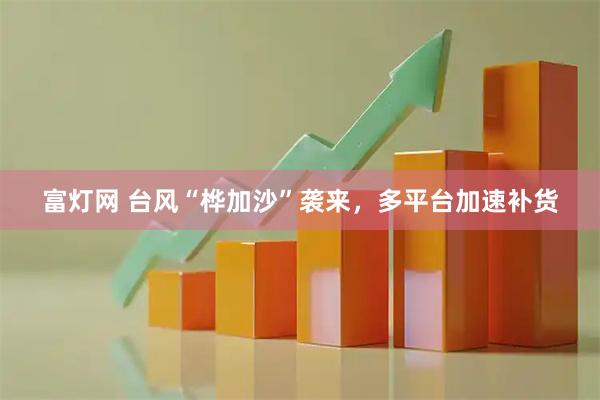 富灯网 台风“桦加沙”袭来，多平台加速补货