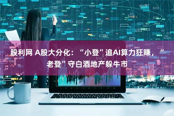 股利网 A股大分化：“小登”追AI算力狂赚，“老登”守白酒地产躲牛市