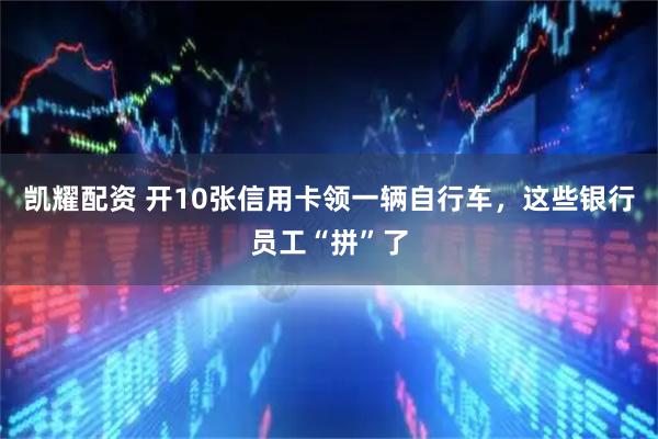 凯耀配资 开10张信用卡领一辆自行车，这些银行员工“拼”了