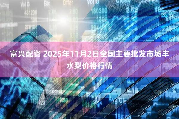 富兴配资 2025年11月2日全国主要批发市场丰水梨价格行情