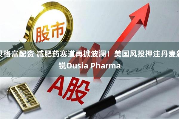 贝格富配资 减肥药赛道再掀波澜！美国风投押注丹麦新锐Ousia Pharma