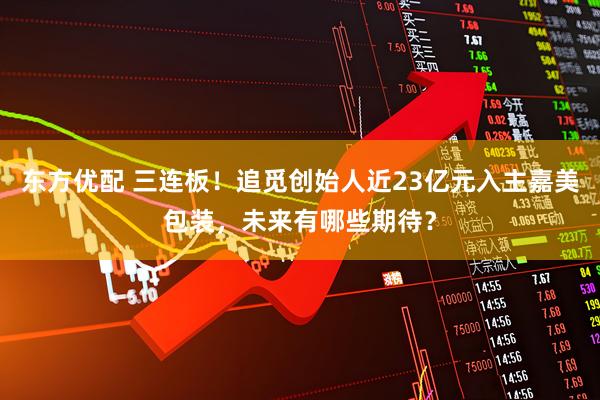 东方优配 三连板！追觅创始人近23亿元入主嘉美包装，未来有哪些期待？