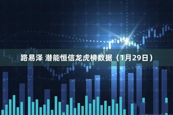 路易泽 潜能恒信龙虎榜数据（1月29日）