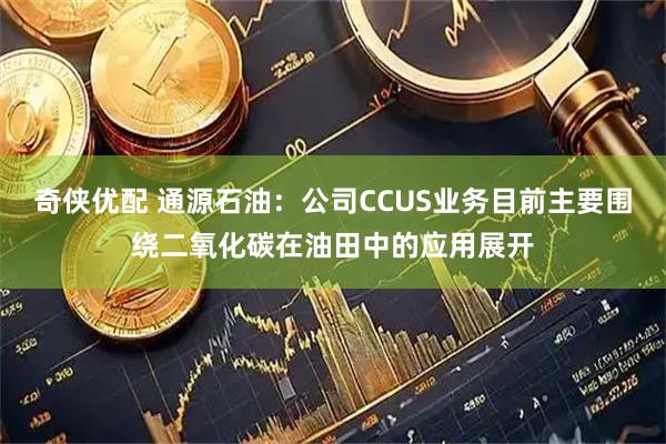 奇侠优配 通源石油：公司CCUS业务目前主要围绕二氧化碳在油田中的应用展开