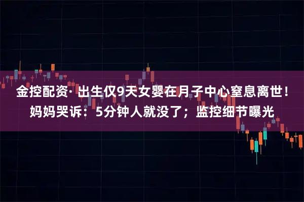 金控配资· 出生仅9天女婴在月子中心窒息离世！妈妈哭诉：5分钟人就没了；监控细节曝光