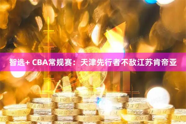 智选+ CBA常规赛：天津先行者不敌江苏肯帝亚