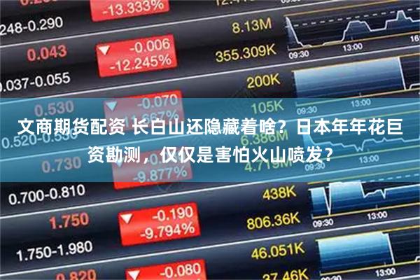文商期货配资 长白山还隐藏着啥？日本年年花巨资勘测，仅仅是害怕火山喷发？