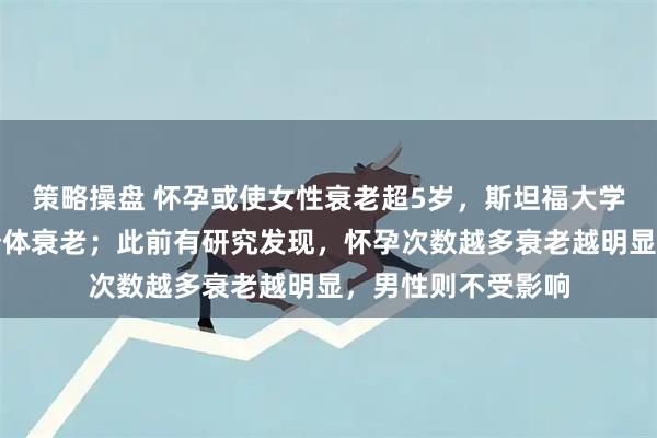 策略操盘 怀孕或使女性衰老超5岁，斯坦福大学发现怀孕会加速个体衰老；此前有研究发现，怀孕次数越多衰老越明显，男性则不受影响