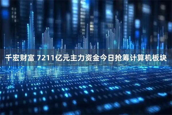 千宏财富 7211亿元主力资金今日抢筹计算机板块
