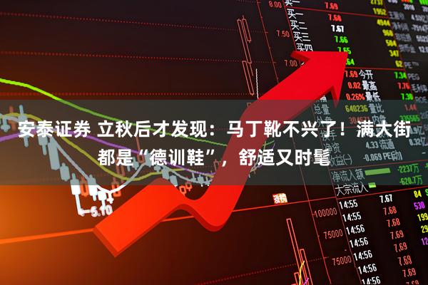 安泰证券 立秋后才发现：马丁靴不兴了！满大街都是“德训鞋”，舒适又时髦