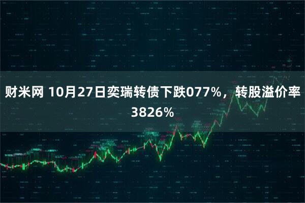 财米网 10月27日奕瑞转债下跌077%，转股溢价率3826%