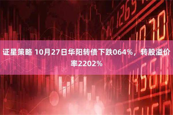 证星策略 10月27日华阳转债下跌064%，转股溢价率2202%