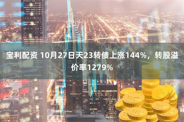 宝利配资 10月27日天23转债上涨144%，转股溢价率1279%