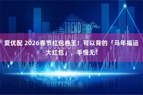 爱优配 2026春节红包卷王！可以背的「马年福运大红包」，手慢无！